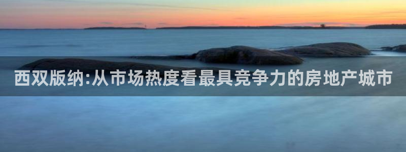 和记官网ap：西双版纳:从市场热度看最具竞争力的房地产城市