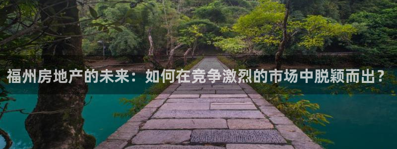 和记奥普泰 官网：福州房地产的未来：如何在竞争激烈的市场中脱