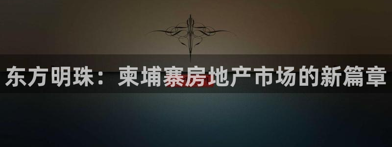 和记官网登录：东方明珠：柬埔寨房地产市场的新篇章