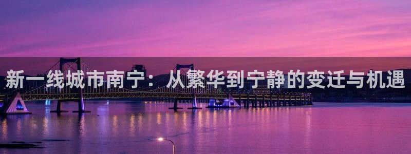 和记体育官网：新一线城市南宁：从繁华到宁静的变迁与机遇